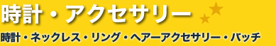 時計・アクセサリー・時計・ネックレス・リング・ヘアーアクセサリー・バッチ